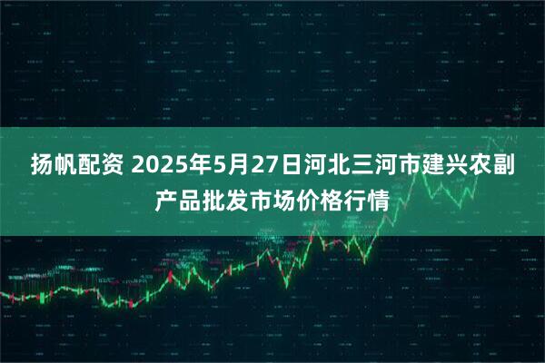 扬帆配资 2025年5月27日河北三河市建兴农副产品批发市场价格行情