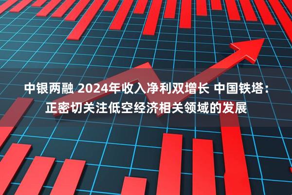中银两融 2024年收入净利双增长 中国铁塔：正密切关注低空经济相关领域的发展