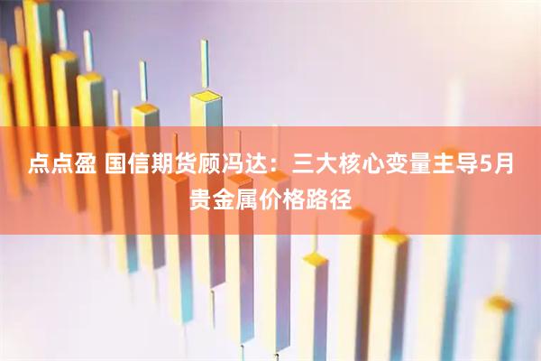 点点盈 国信期货顾冯达:三大核心变量主导5月贵金属价格路径