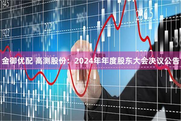 金御优配 高测股份：2024年年度股东大会决议公告