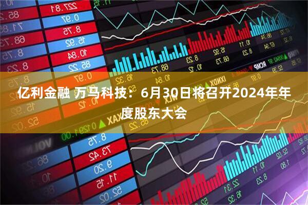 亿利金融 万马科技：6月30日将召开2024年年度股东大会
