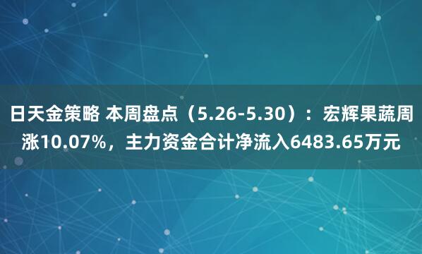 日天金策略 本周盘点(5.26-5.30):宏辉果蔬周涨10.07%,主力资金合计净流入6483.65万元