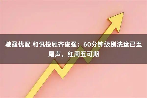 驰盈优配 和讯投顾齐俊强：60分钟级别洗盘已至尾声，红周五可期