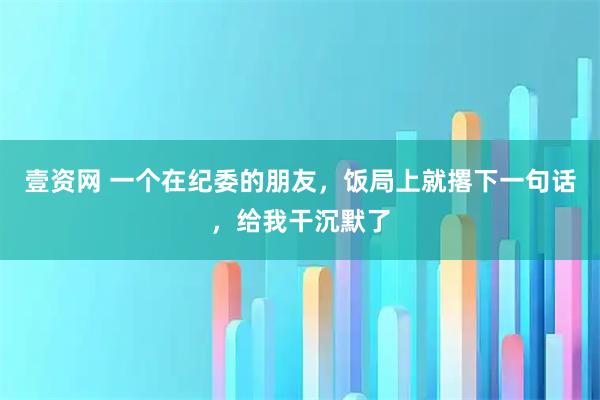 壹资网 一个在纪委的朋友,饭局上就撂下一句话,给我干沉默了