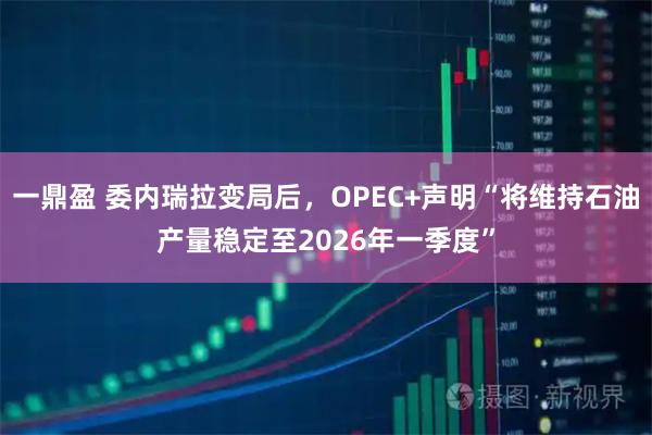 一鼎盈 委内瑞拉变局后，OPEC+声明“将维持石油产量稳定至2026年一季度”