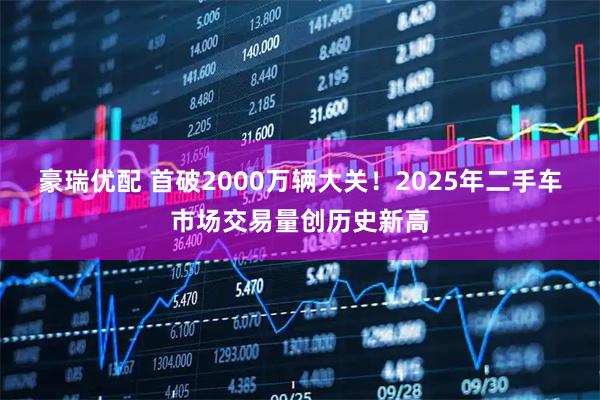 豪瑞优配 首破2000万辆大关!2025年二手车市场交易量创历史新高
