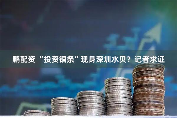 鹏配资 “投资铜条”现身深圳水贝？记者求证