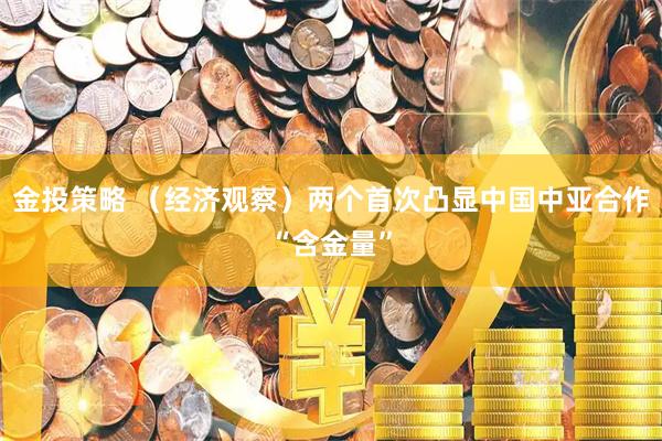 金投策略 （经济观察）两个首次凸显中国中亚合作“含金量”