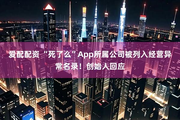 爱配配资 “死了么”App所属公司被列入经营异常名录！创始人回应