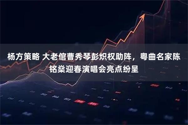 杨方策略 大老倌曹秀琴彭炽权助阵，粤曲名家陈铭燊迎春演唱会亮点纷呈