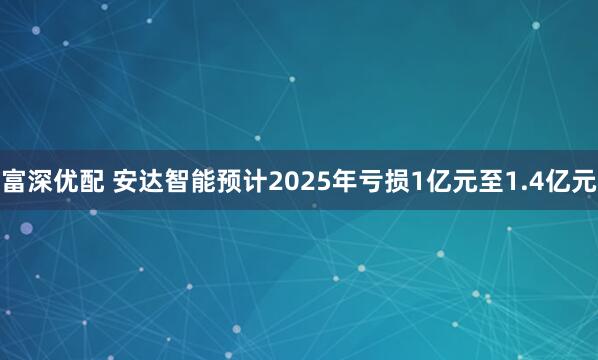 富深优配 安达智能预计2025年亏损1亿元至1.4亿元