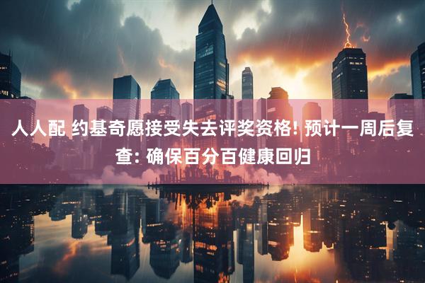 人人配 约基奇愿接受失去评奖资格! 预计一周后复查: 确保百分百健康回归