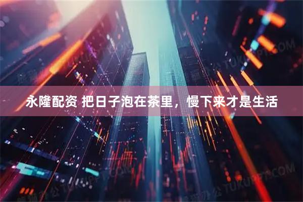 永隆配资 把日子泡在茶里，慢下来才是生活