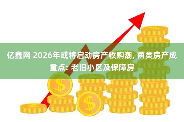 亿鑫网 2026年或将启动房产收购潮, 两类房产成重点: 老旧小区及保障房