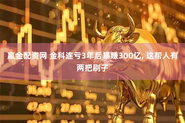 赢金配资网 金科连亏3年后暴赚300亿, 这帮人有两把刷子