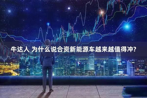 牛达人 为什么说合资新能源车越来越值得冲?