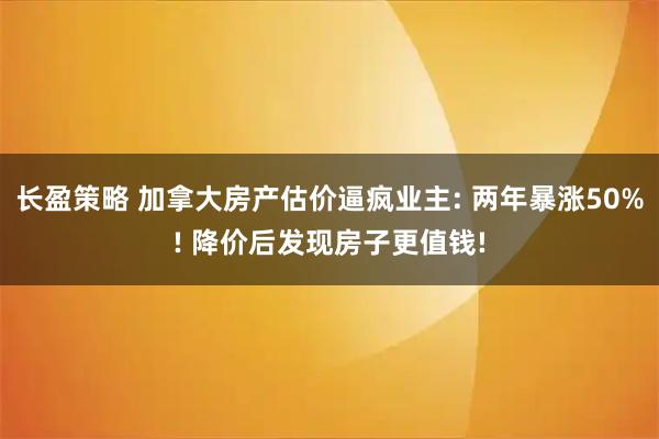 长盈策略 加拿大房产估价逼疯业主: 两年暴涨50%! 降价后发现房子更值钱!