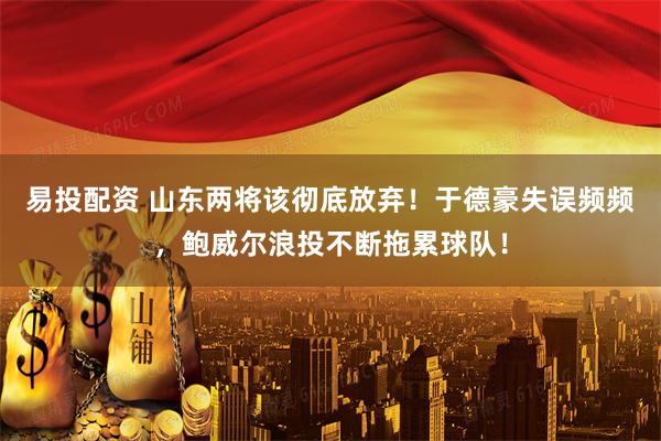 易投配资 山东两将该彻底放弃！于德豪失误频频，鲍威尔浪投不断拖累球队！