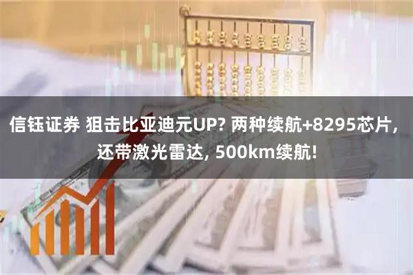 信钰证券 狙击比亚迪元UP? 两种续航+8295芯片, 还带激光雷达, 500km续航!
