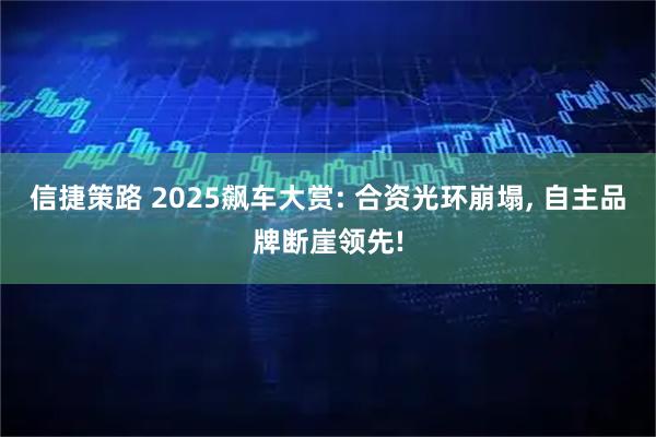 信捷策路 2025飙车大赏: 合资光环崩塌, 自主品牌断崖领先!