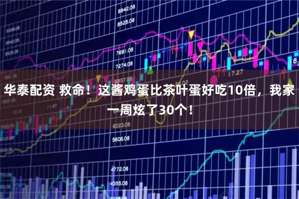 华泰配资 救命！这酱鸡蛋比茶叶蛋好吃10倍，我家一周炫了30个！