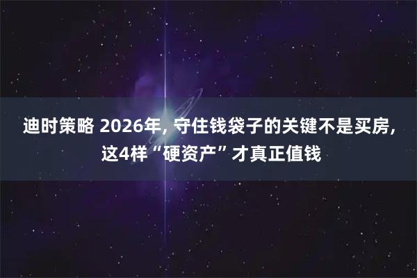 迪时策略 2026年, 守住钱袋子的关键不是买房, 这4样“硬资产”才真正值钱
