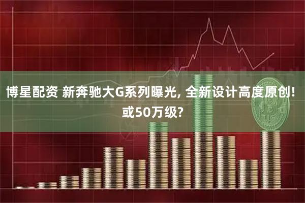 博星配资 新奔驰大G系列曝光, 全新设计高度原创! 或50万级?