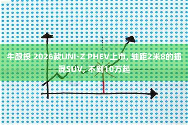 牛跟投 2026款UNI-Z PHEV上市, 轴距2米8的插混SUV, 不到10万起