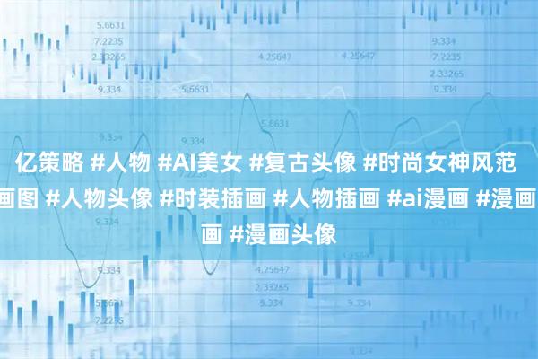 亿策略 #人物 #AI美女 #复古头像 #时尚女神风范 #AI画图 #人物头像 #时装插画 #人物插画 #ai漫画 #漫画头像