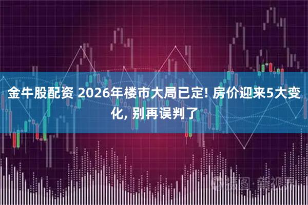 金牛股配资 2026年楼市大局已定! 房价迎来5大变化, 别再误判了