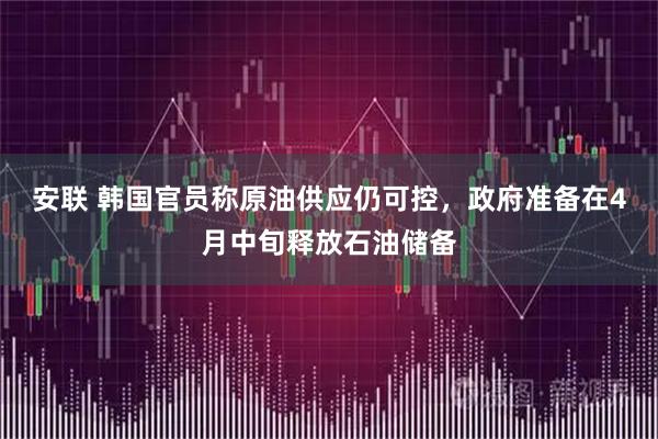 安联 韩国官员称原油供应仍可控，政府准备在4月中旬释放石油储备