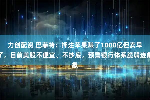 力创配资 巴菲特：押注苹果赚了1000亿但卖早了，目前美股不便宜、不抄底，预警银行体系脆弱迹象