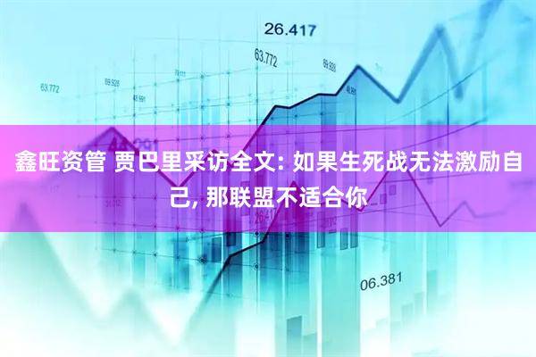 鑫旺资管 贾巴里采访全文: 如果生死战无法激励自己, 那联盟不适合你