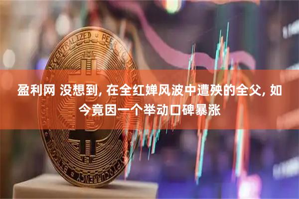 盈利网 没想到, 在全红婵风波中遭殃的全父, 如今竟因一个举动口碑暴涨