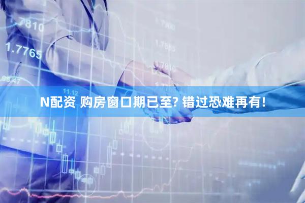 N配资 购房窗口期已至? 错过恐难再有!