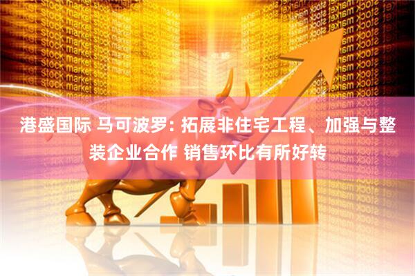 港盛国际 马可波罗: 拓展非住宅工程、加强与整装企业合作 销售环比有所好转
