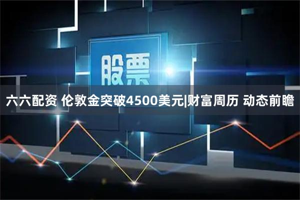 六六配资 伦敦金突破4500美元|财富周历 动态前瞻