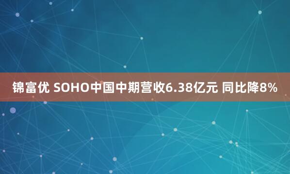 锦富优 SOHO中国中期营收6.38亿元 同比降8%